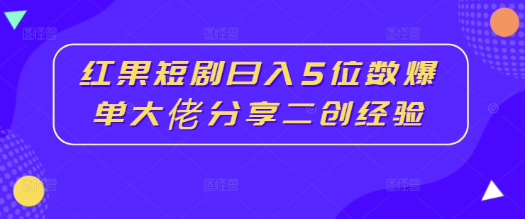 红果短剧日入5位数爆单大佬分享二创经验-知识创作