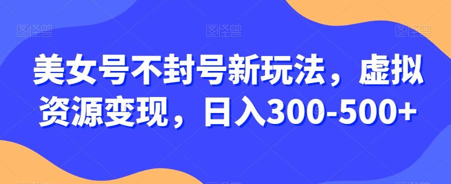 美女号不封号新玩法，虚拟资源变现，日入300-500+-知识创作