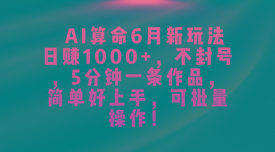 AI算命6月新玩法，日赚1000+，不封号，5分钟一条作品，简单好上手，可…-知识创作
