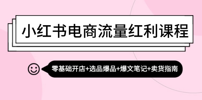 小红书电商流量红利课程：零基础开店+选品爆品+爆文笔记+卖货指南-知识创作