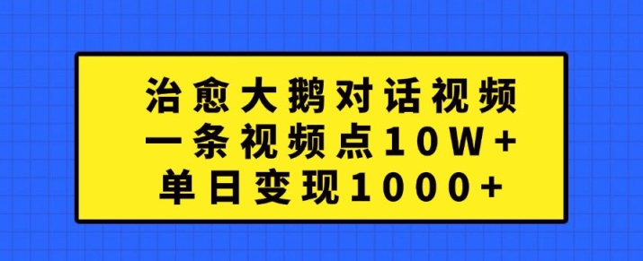 治愈大鹅对话视频，一条视频点赞 10W+，单日变现1k+【揭秘】-知识创作