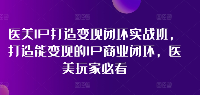医美IP打造变现闭环实战班，打造能变现的IP商业闭环，医美玩家必看!-知识创作