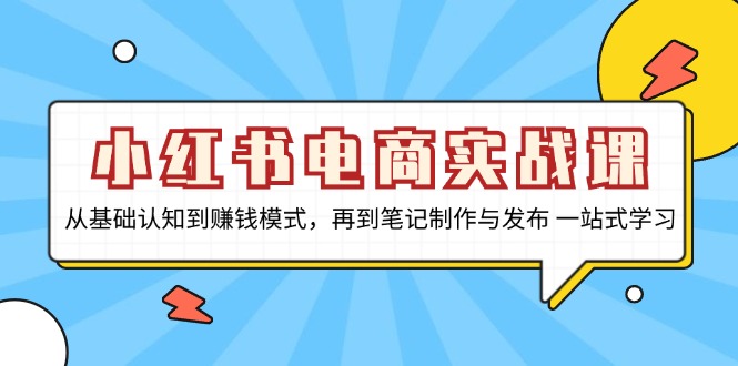 小红书电商实战课，从基础认知到赚钱模式，再到笔记制作与发布 一站式学习-知识创作