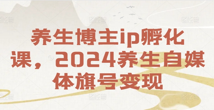 养生博主ip孵化课，2024养生自媒体旗号变现-知识创作