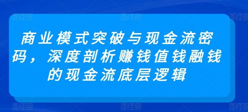 商业模式突破与现金流密码，深度剖析赚钱值钱融钱的现金流底层逻辑-知识创作
