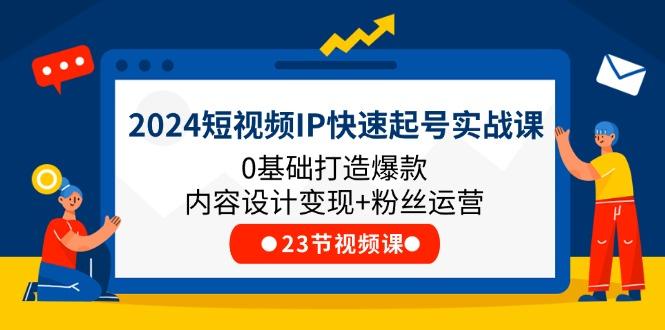 2024短视频IP快速起号实战课，0基础打造爆款内容设计变现+粉丝运营(23节-知识创作