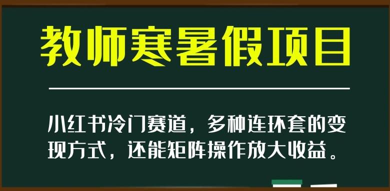 小红书冷门赛道，教师寒暑假项目，多种连环套的变现方式，还能矩阵操作放大收益【揭秘】-知识创作