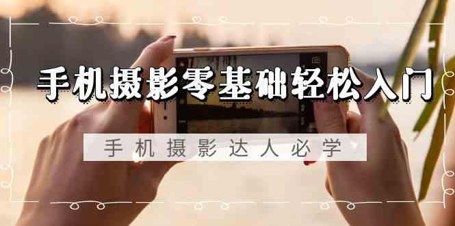 手机摄影零基础轻松入门-手机摄影达人必学，不限手机品牌(无水印课程)-知识创作