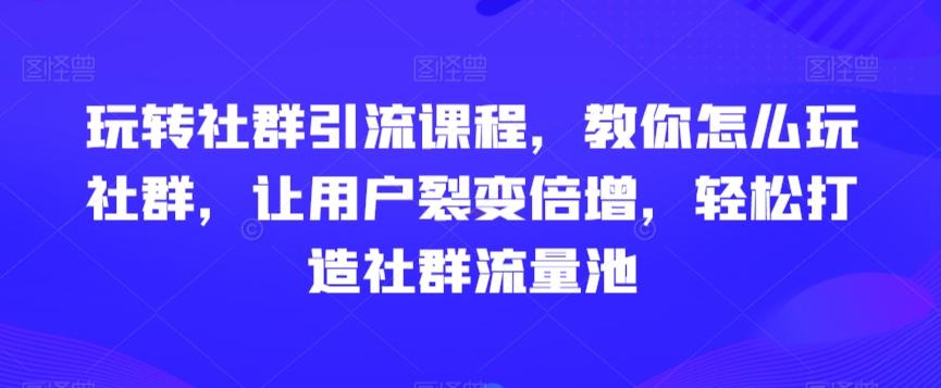 玩转社群引流课程，教你怎么玩社群，让用户裂变倍增，轻松打造社群流量池-知识创作
