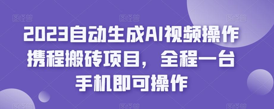 2023自动生成AI视频操作携程搬砖项目，全程一台手机即可操作-知识创作