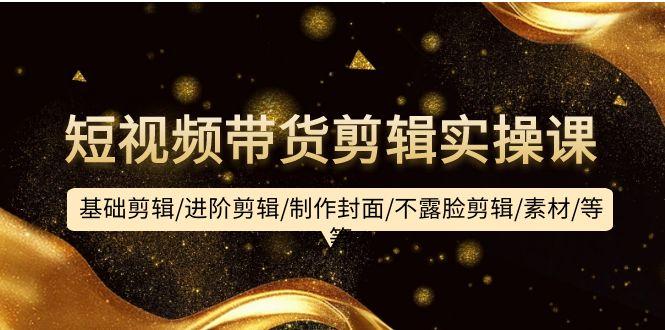 (9887期)短视频带货剪辑实操课：基础剪辑/进阶剪辑/制作封面/不露脸剪辑/素材/等等-知识创作