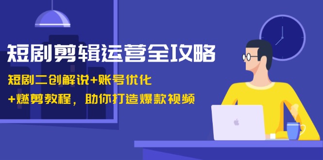短剧剪辑运营全攻略：短剧二创解说+账号优化+燃剪教程，助你打造爆款视频-知识创作