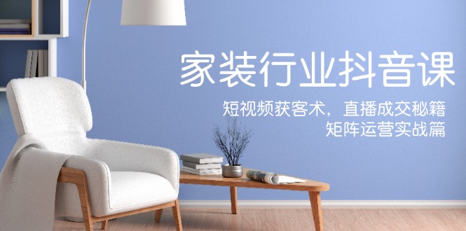 家装抖音课：短视频获客术，直播成交秘籍，矩阵运营实战篇-知识创作