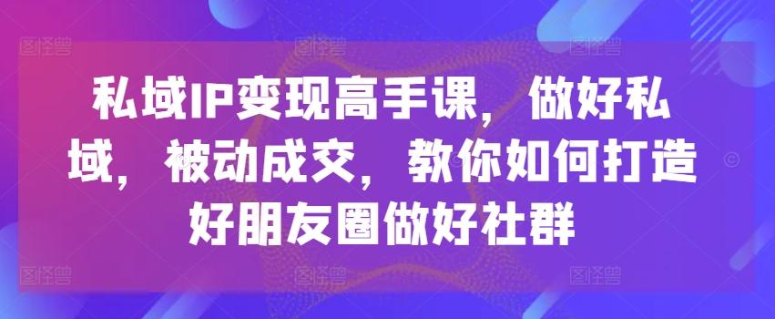 私域IP变现高手课，做好私域，被动成交，教你如何打造好朋友圈做好社群-知识创作