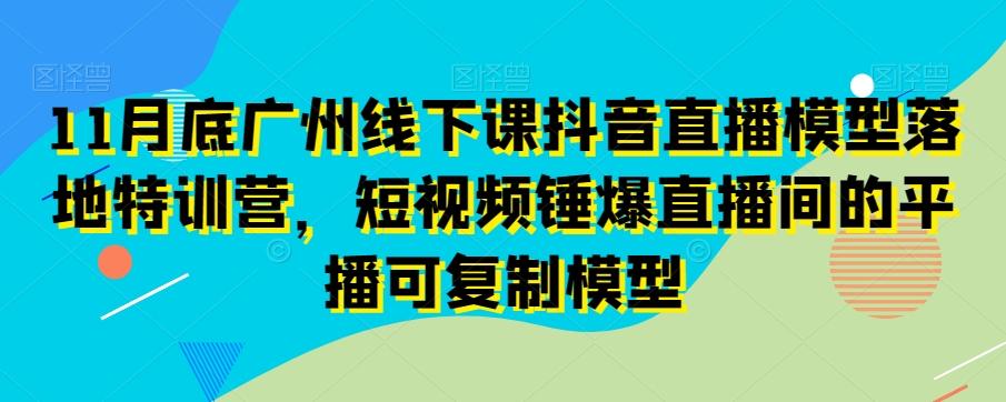 11月底广州线下课抖音直播模型落地特训营，短视频锤爆直播间的平播可复制模型-知识创作