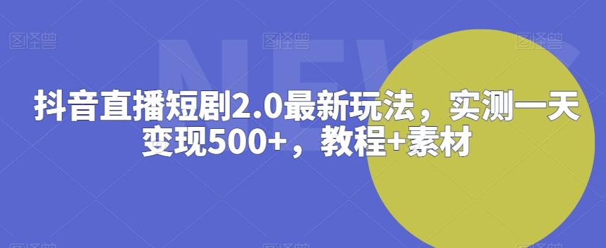 抖音直播短剧2.0最新玩法，实测一天变现500+，教程+素材【揭秘】-知识创作
