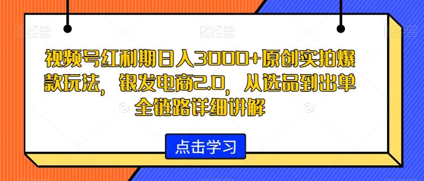 视频号红利期日入3000+原创实拍爆款玩法，银发电商2.0，从选品到出单全链路详细讲解【揭秘】-知识创作
