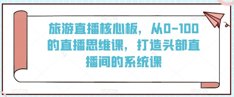 旅游直播核心板，从0-100的直播思维课，打造头部直播间的系统课-知识创作