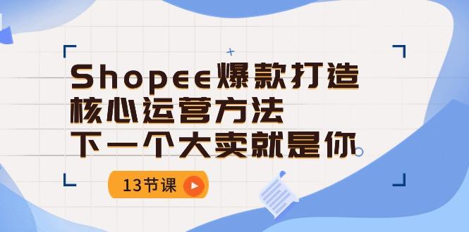 Shopee-爆款打造核心运营方法，下一个大卖就是你(13节课-知识创作