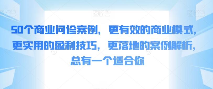 50个商业问诊案例，更有效的商业模式，更实用的盈利技巧，更落地的案例解析，总有一个适合你-知识创作