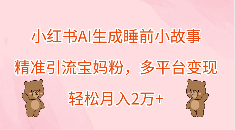 小红书AI生成睡前小故事，精准引流宝妈粉，多平台变现，轻松月入2万+-知识创作