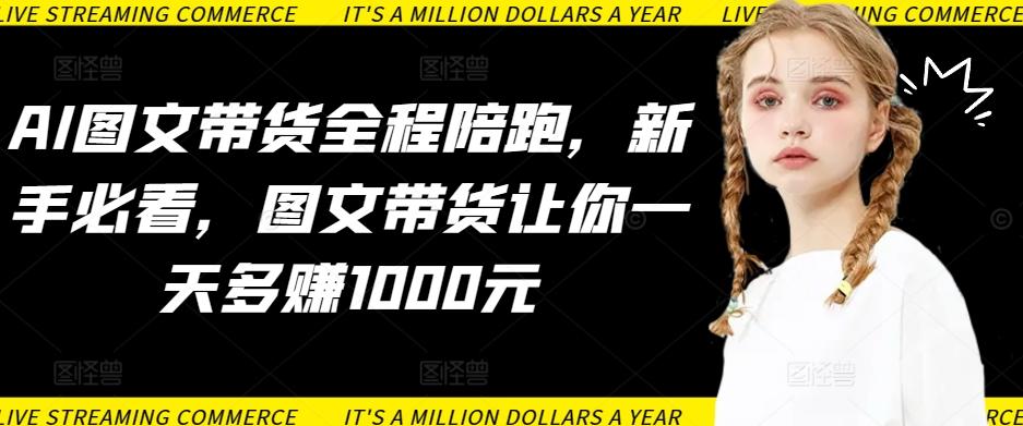 AI图文带货全程陪跑，新手必看，图文带货让你一天多赚1000元-知识创作
