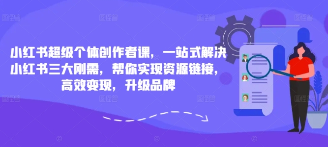 小红书超级个体创作者课，一站式解决小红书三大刚需，帮你实现资源链接，高效变现，升级品牌-知识创作