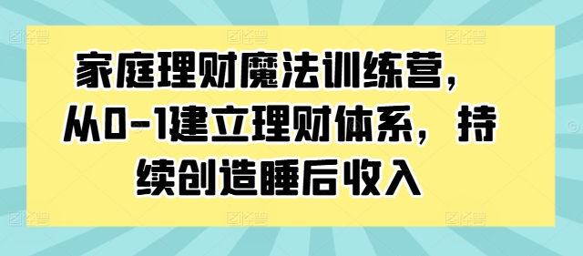 家庭理财魔法训练营，从0-1建立理财体系，持续创造睡后收入-知识创作