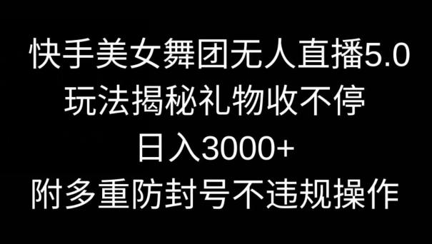 快手美女舞团无人直播5.0玩法，礼物收不停，日入3000+，内附多重防封号不违规操作【揭秘】-知识创作