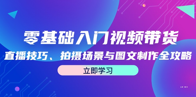 零基础入门视频带货：直播技巧、拍摄场景与图文制作全攻略-知识创作