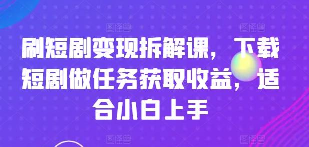 刷短剧变现拆解课，下载短剧做任务获取收益，适合小白上手-知识创作