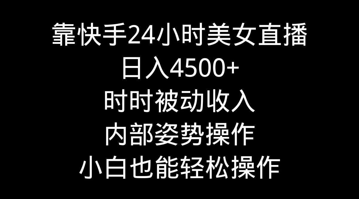 靠快手美女24小时直播，日入4500+，时时被动收入，内部姿势操作，小白也…-知识创作