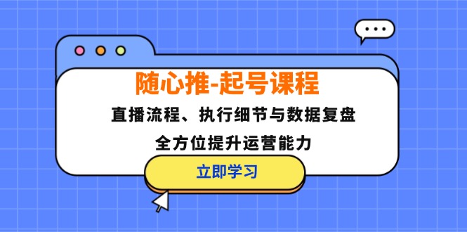随心推-起号课程：直播流程、执行细节与数据复盘，全方位提升运营能力-知识创作