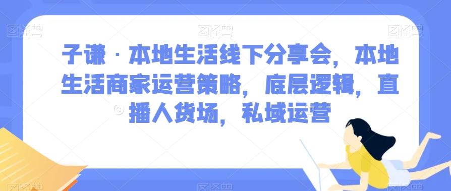 子谦·本地生活线下分享会，本地生活商家运营策略，底层逻辑，直播人货场，私域运营-知识创作