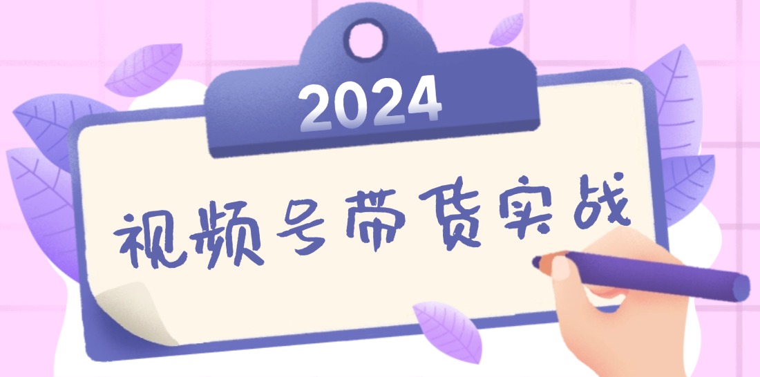 2024视频号最新带货实战课：无人直播/书单号卖货/个人IP口播 (附资料素材-知识创作