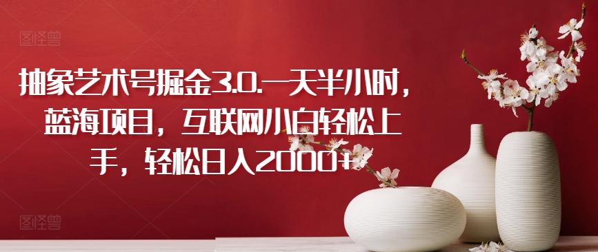 抽象艺术号掘金3.0.一天半小时，蓝海项目，互联网小白轻松上手，轻松日入2000+【揭秘】-知识创作