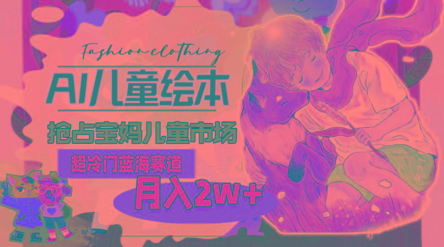超冷门蓝海赛道，用AI做儿童绘本，抢占宝妈儿童市场，月入2w+(教程+素材-知识创作
