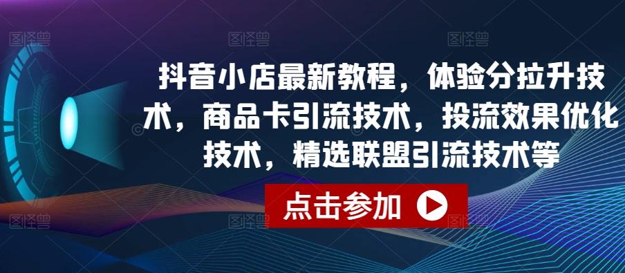 抖音小店最新教程，体验分拉升技术，商品卡引流技术，投流效果优化技术，精选联盟引流技术等-知识创作