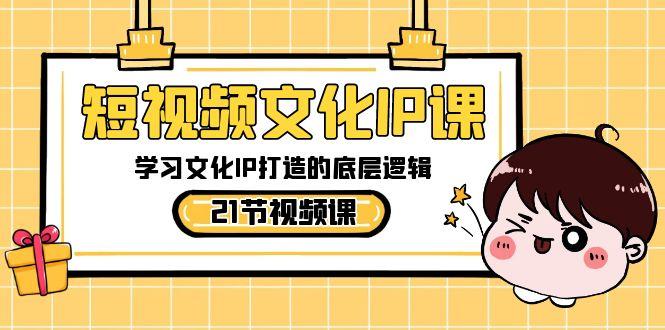 短视频文化IP课，学习文化IP打造的底层逻辑(21节课)-知识创作