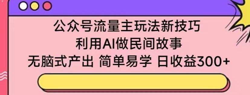 公众号流量主玩法新技巧，利用AI做民间故事 ，无脑式产出，简单易学，日收益300+【揭秘】-知识创作