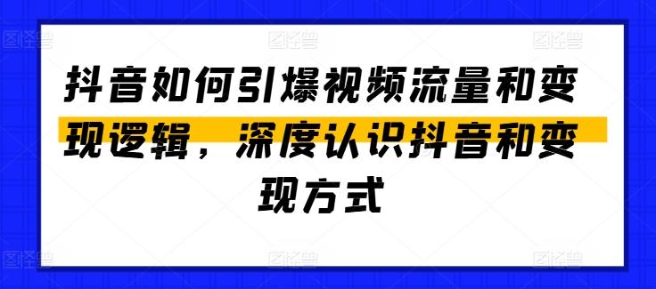 抖音如何引爆视频流量和变现逻辑，深度认识抖音和变现方式-知识创作