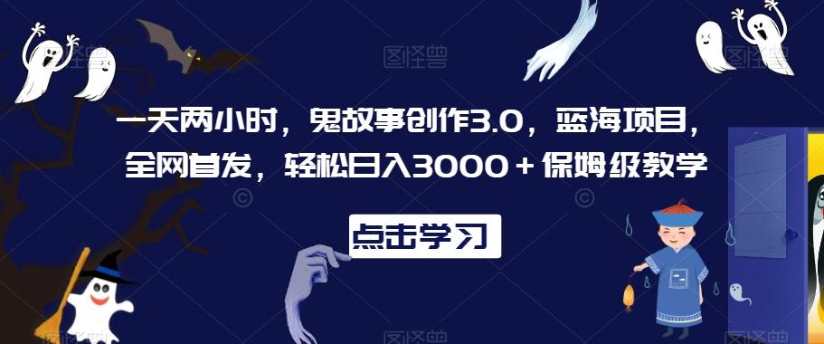 一天两小时，鬼故事创作3.0，蓝海项目，全网首发，轻松日入3000＋保姆级教学【揭秘】-知识创作