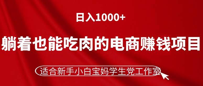 躺着也能吃肉的电商赚钱项目，日入1000+，适合新手小白宝妈学生党工作室-知识创作