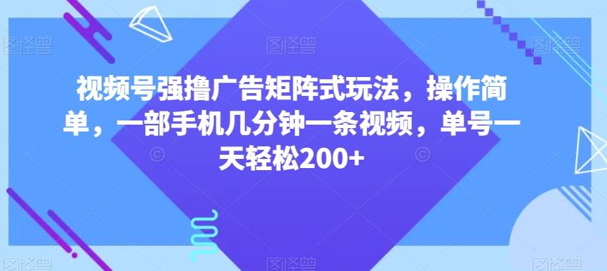 视频号强撸广告矩阵式玩法，操作简单，一部手机几分钟一条视频，单号一天轻松200+【揭秘】-知识创作