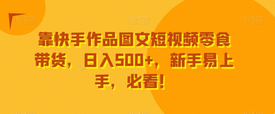 靠快手作品图文短视频零食带货，日入500+，新手易上手，必看！-知识创作