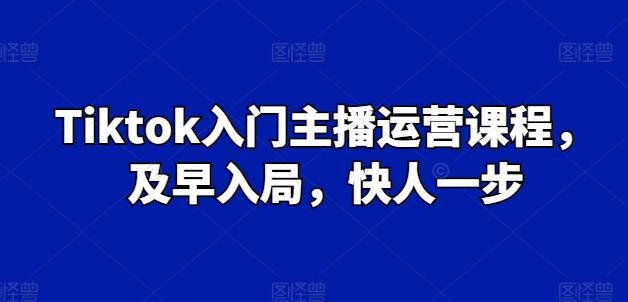 Tiktok入门主播运营课程，及早入局，快人一步-知识创作