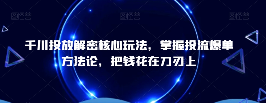千川投放解密核心玩法，​掌握投流爆单方法论，把钱花在刀刃上-知识创作