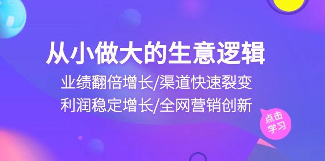 从小做大生意逻辑：业绩翻倍增长/渠道快速裂变/利润稳定增长/全网营销创新-知识创作