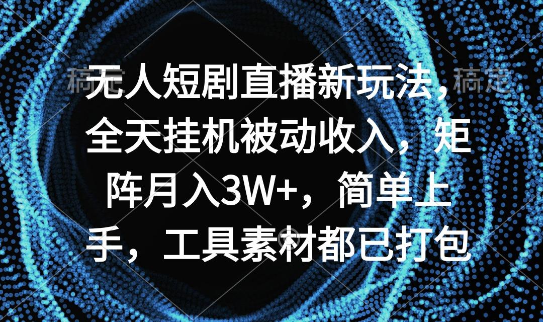 无人短剧直播新玩法，全天挂机被动收入，矩阵月入3W+，简单上手，工具素…-知识创作