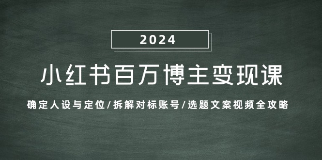 小红书百万博主变现课：确定人设与定位/拆解对标账号/选题文案视频全攻略-知识创作